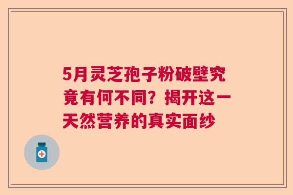 5月灵芝孢子粉破壁究竟有何不同?揭开这一天然营养的真实面纱 5月灵芝孢子粉破壁究竟有何不同?揭开这一天然营养的真实面纱