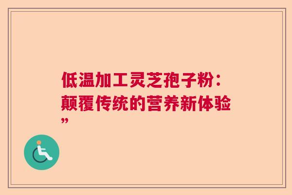低温加工灵芝孢子粉:颠覆传统的营养新体验” 低温加工灵芝孢子粉:颠覆传统的营养新体验”