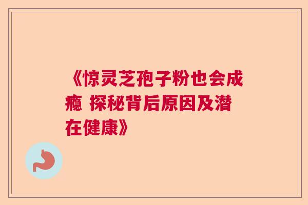 《惊灵芝孢子粉也会成瘾 探秘背后原因及潜在健康》 《惊灵芝孢子粉也会成瘾 探秘背后原因及潜在健康》
