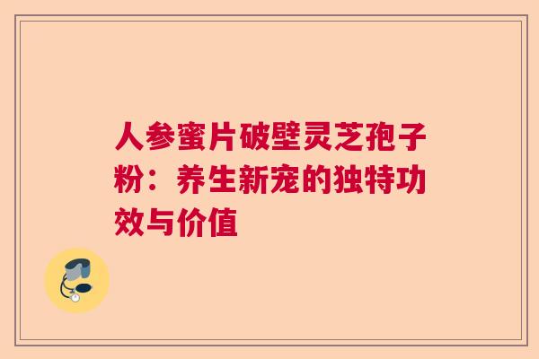 人参蜜片破壁灵芝孢子粉:养生新宠的独特功效与价值 人参蜜片破壁灵芝孢子粉:养生新宠的独特功效与价值