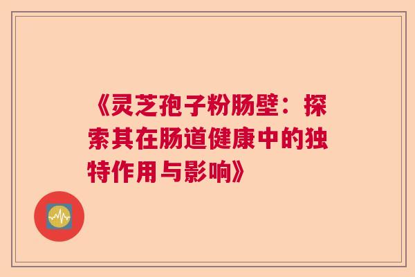 《灵芝孢子粉肠壁:探索其在肠道健康中的独特作用与影响》 《灵芝孢子粉肠壁:探索其在肠道健康中的独特作用与影响》