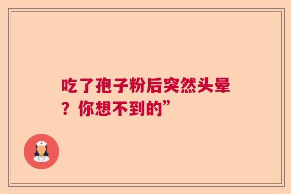吃了孢子粉后突然头晕?你想不到的” 吃了孢子粉后突然头晕?你想不到的”