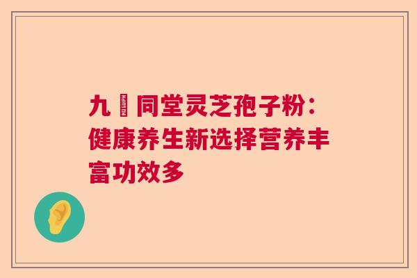 九濎同堂灵芝孢子粉:健康养生新选择营养丰富功效多 九濎同堂灵芝孢子粉:健康养生新选择营养丰富功效多