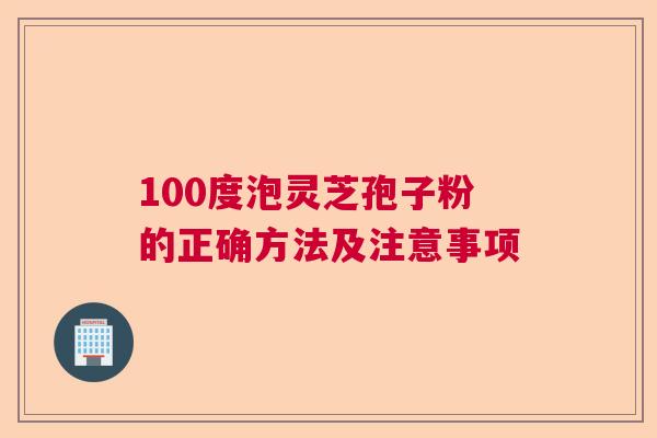 100度泡灵芝孢子粉的正确方法及注意事项 100度泡灵芝孢子粉的正确方法及注意事项