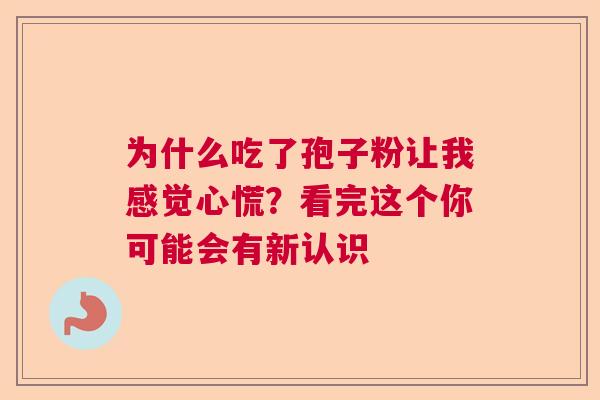 为什么吃了孢子粉让我感觉心慌?看完这个你可能会有新认识 为什么吃了孢子粉让我感觉心慌?看完这个你可能会有新认识