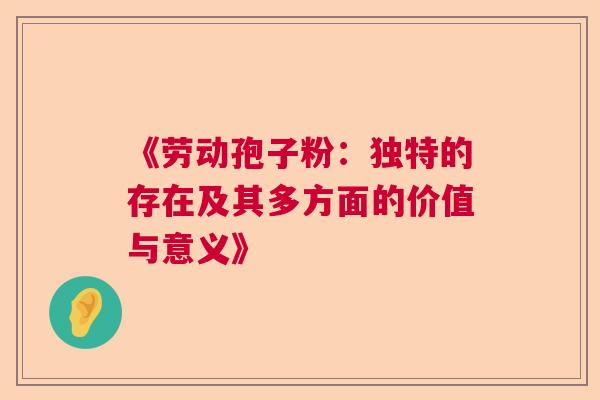 《劳动孢子粉:独特的存在及其多方面的价值与意义》 《劳动孢子粉:独特的存在及其多方面的价值与意义》