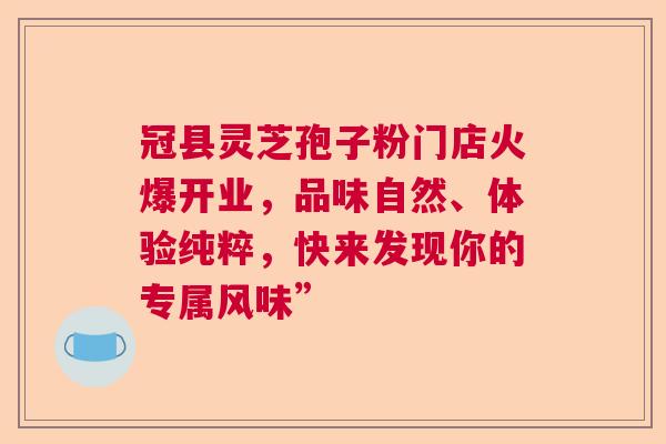 冠县灵芝孢子粉门店火爆开业,品味自然、体验纯粹,快来发现你的专属风味” 冠县灵芝孢子粉门店火爆开业,品味自然、体验纯粹,快来发现你的专属风味”