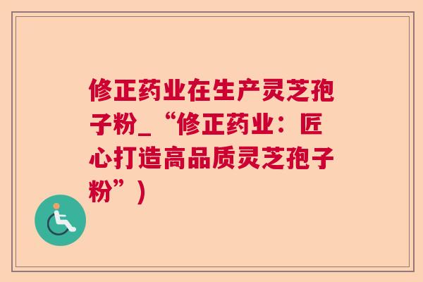 修正药业在生产灵芝孢子粉_“修正药业:匠心打造高品质灵芝孢子粉”) 修正药业在生产灵芝孢子粉_“修正药业:匠心打造高品质灵芝孢子粉”)