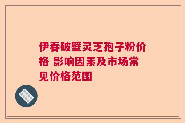伊春破壁灵芝孢子粉价格 影响因素及市场常见价格范围 伊春破壁灵芝孢子粉价格 影响因素及市场常见价格范围