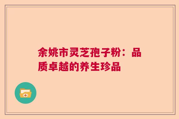 余姚市灵芝孢子粉:品质卓越的养生珍品 余姚市灵芝孢子粉:品质卓越的养生珍品