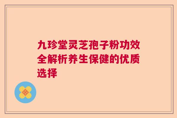 九珍堂灵芝孢子粉功效全解析养生保健的优质选择 九珍堂灵芝孢子粉功效全解析养生保健的优质选择