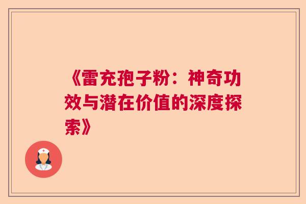 《雷充孢子粉:神奇功效与潜在价值的深度探索》 《雷充孢子粉:神奇功效与潜在价值的深度探索》