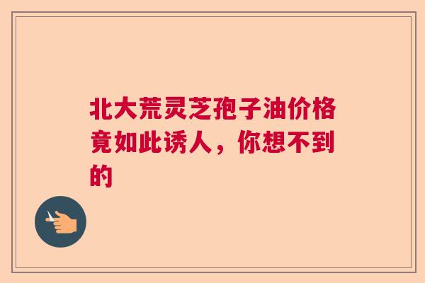 北大荒灵芝孢子油价格竟如此诱人，你想不到的
