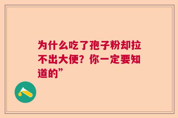 为什么吃了孢子粉却拉不出大便?你一定要知道的” 为什么吃了孢子粉却拉不出大便?你一定要知道的”