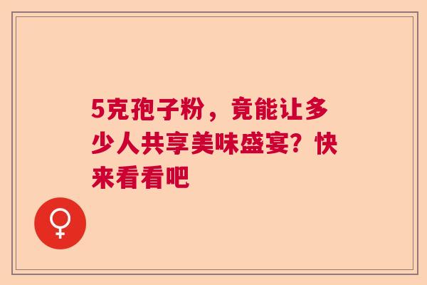 5克孢子粉,竟能让多少人共享美味盛宴?快来看看吧 5克孢子粉,竟能让多少人共享美味盛宴?快来看看吧