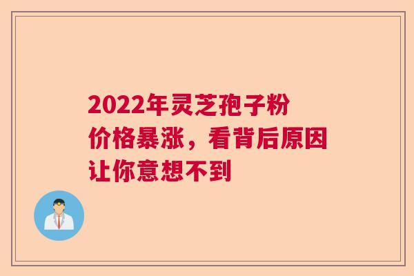 2022年灵芝孢子粉价格暴涨,看背后原因让你意想不到 2022年灵芝孢子粉价格暴涨,看背后原因让你意想不到