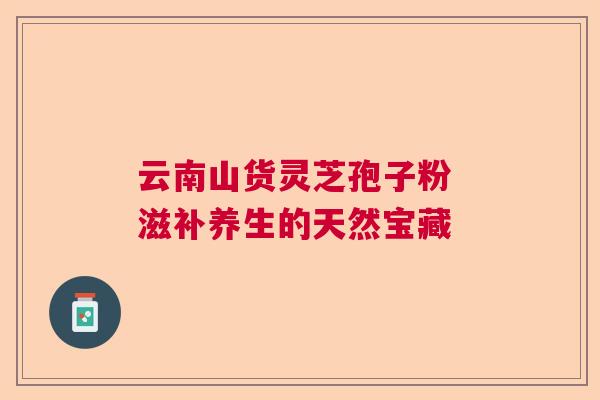 云南山货灵芝孢子粉 滋补养生的天然宝藏 云南山货灵芝孢子粉 滋补养生的天然宝藏