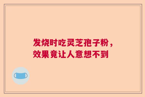 发烧时吃灵芝孢子粉,效果竟让人意想不到 发烧时吃灵芝孢子粉,效果竟让人意想不到
