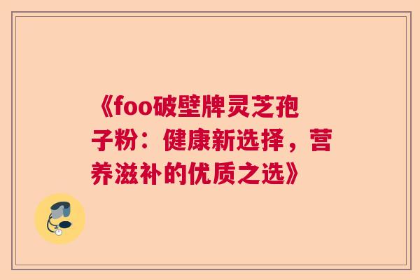 《foo破壁牌灵芝孢子粉:健康新选择,营养滋补的优质之选》 《foo破壁牌灵芝孢子粉:健康新选择,营养滋补的优质之选》