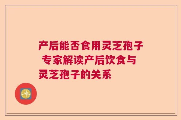产后能否食用灵芝孢子 专家解读产后饮食与灵芝孢子的关系 产后能否食用灵芝孢子 专家解读产后饮食与灵芝孢子的关系