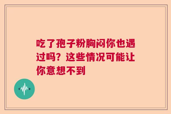 吃了孢子粉胸闷你也遇过吗?这些情况可能让你意想不到 吃了孢子粉胸闷你也遇过吗?这些情况可能让你意想不到