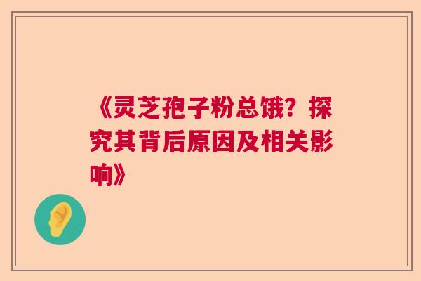 《灵芝孢子粉总饿?探究其背后原因及相关影响》 《灵芝孢子粉总饿?探究其背后原因及相关影响》