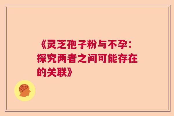 《灵芝孢子粉与不孕:探究两者之间可能存在的关联》 《灵芝孢子粉与不孕:探究两者之间可能存在的关联》