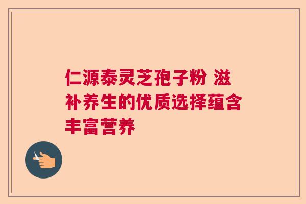 仁源泰灵芝孢子粉 滋补养生的优质选择蕴含丰富营养 仁源泰灵芝孢子粉 滋补养生的优质选择蕴含丰富营养