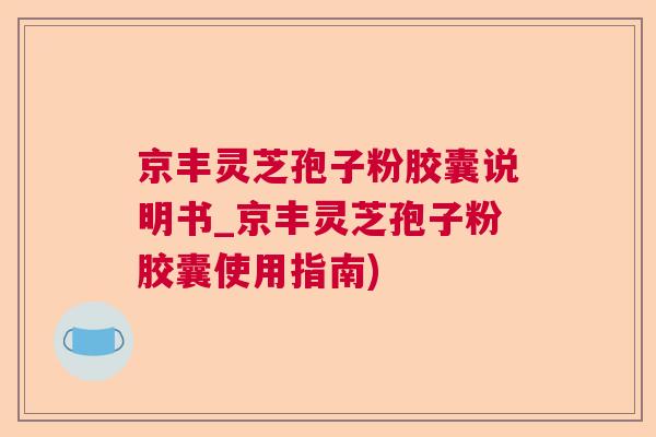 京丰灵芝孢子粉胶囊说明书_京丰灵芝孢子粉胶囊使用指南) 京丰灵芝孢子粉胶囊说明书_京丰灵芝孢子粉胶囊使用指南)