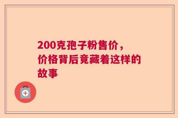 200克孢子粉售价,价格背后竟藏着这样的故事 200克孢子粉售价,价格背后竟藏着这样的故事
