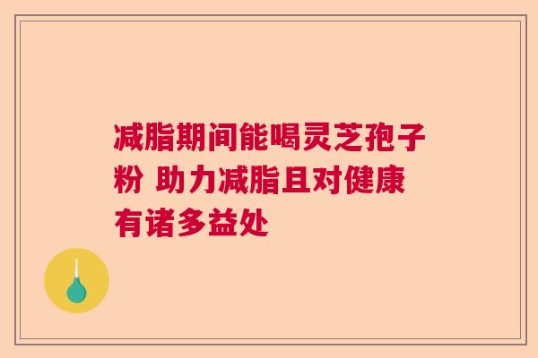 减脂期间能喝灵芝孢子粉 助力减脂且对健康有诸多益处 减脂期间能喝灵芝孢子粉 助力减脂且对健康有诸多益处