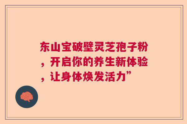 东山宝破壁灵芝孢子粉,开启你的养生新体验,让身体焕发活力” 东山宝破壁灵芝孢子粉,开启你的养生新体验,让身体焕发活力”
