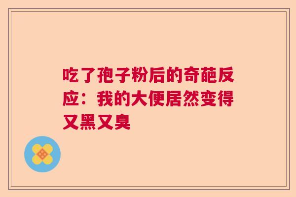 吃了孢子粉后的奇葩反应:我的大便居然变得又黑又臭 吃了孢子粉后的奇葩反应:我的大便居然变得又黑又臭