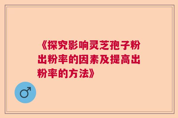 《探究影响灵芝孢子粉出粉率的因素及提高出粉率的方法》 《探究影响灵芝孢子粉出粉率的因素及提高出粉率的方法》