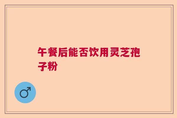 午餐后能否饮用灵芝孢子粉 午餐后能否饮用灵芝孢子粉