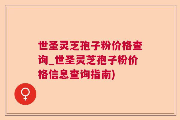 世圣灵芝孢子粉价格查询_世圣灵芝孢子粉价格信息查询指南) 世圣灵芝孢子粉价格查询_世圣灵芝孢子粉价格信息查询指南)