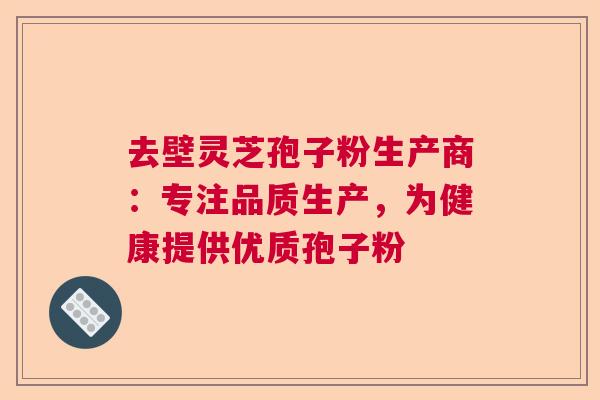 去壁灵芝孢子粉生产商:专注品质生产,为健康提供优质孢子粉 去壁灵芝孢子粉生产商:专注品质生产,为健康提供优质孢子粉