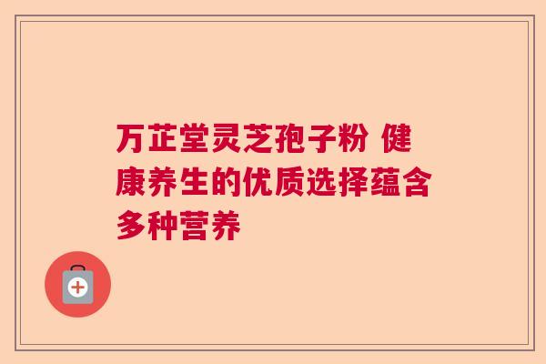 万芷堂灵芝孢子粉 健康养生的优质选择蕴含多种营养 万芷堂灵芝孢子粉 健康养生的优质选择蕴含多种营养