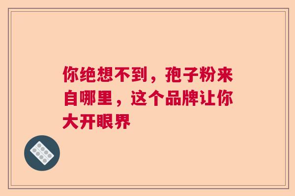 你绝想不到,孢子粉来自哪里,这个品牌让你大开眼界 你绝想不到,孢子粉来自哪里,这个品牌让你大开眼界