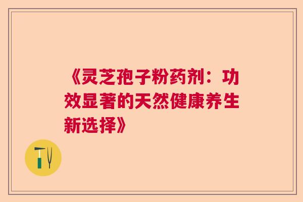 《灵芝孢子粉药剂:功效显著的天然健康养生新选择》 《灵芝孢子粉药剂:功效显著的天然健康养生新选择》