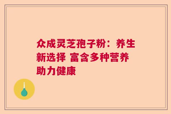 众成灵芝孢子粉:养生新选择 富含多种营养助力健康 众成灵芝孢子粉:养生新选择 富含多种营养助力健康