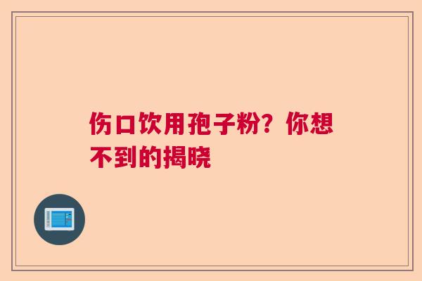 伤口饮用孢子粉?你想不到的揭晓 伤口饮用孢子粉?你想不到的揭晓