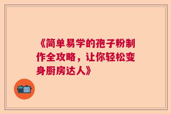 《简单易学的孢子粉制作全攻略,让你轻松变身厨房达人》 《简单易学的孢子粉制作全攻略,让你轻松变身厨房达人》