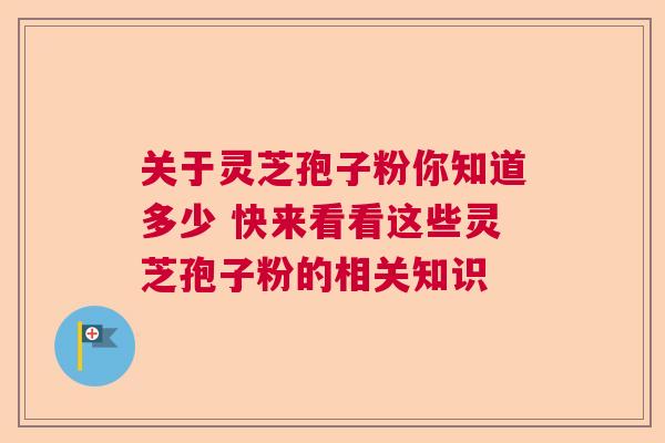 关于灵芝孢子粉你知道多少 快来看看这些灵芝孢子粉的相关知识 关于灵芝孢子粉你知道多少 快来看看这些灵芝孢子粉的相关知识