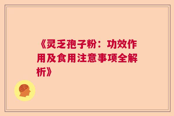 《灵乏孢子粉：功效作用及食用注意事项全解析》