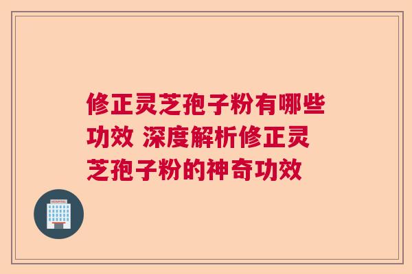 修正灵芝孢子粉有哪些功效 深度解析修正灵芝孢子粉的神奇功效 修正灵芝孢子粉有哪些功效 深度解析修正灵芝孢子粉的神奇功效