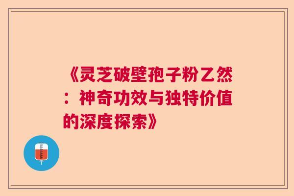 《灵芝破壁孢子粉乙然:神奇功效与独特价值的深度探索》 《灵芝破壁孢子粉乙然:神奇功效与独特价值的深度探索》