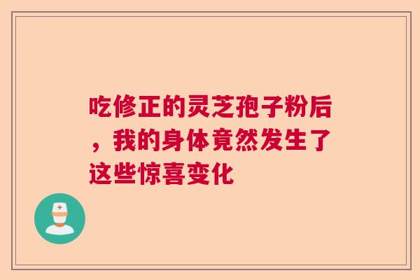 吃修正的灵芝孢子粉后,我的身体竟然发生了这些惊喜变化 吃修正的灵芝孢子粉后,我的身体竟然发生了这些惊喜变化