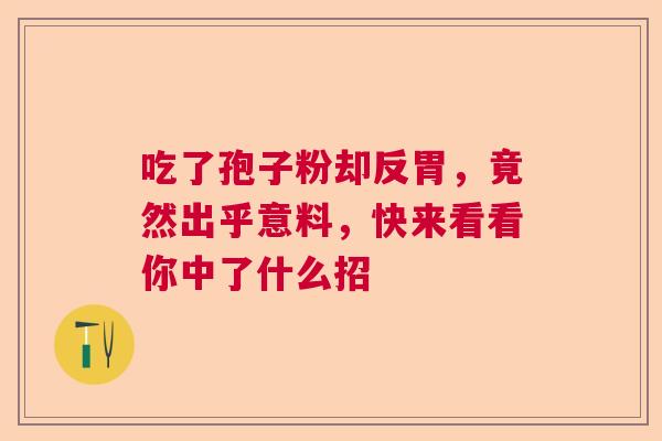 吃了孢子粉却反胃,竟然出乎意料,快来看看你中了什么招 吃了孢子粉却反胃,竟然出乎意料,快来看看你中了什么招