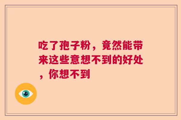 吃了孢子粉,竟然能带来这些意想不到的好处,你想不到 吃了孢子粉,竟然能带来这些意想不到的好处,你想不到